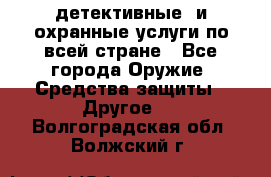 детективные  и охранные услуги по всей стране - Все города Оружие. Средства защиты » Другое   . Волгоградская обл.,Волжский г.